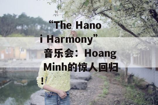  “The Hanoi Harmony” 音乐会：Hoang Minh的惊人回归！