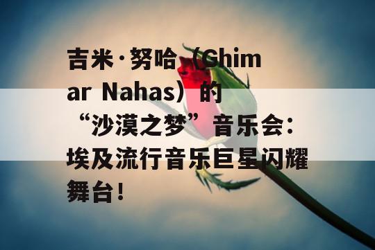 吉米·努哈（Ghimar Nahas）的“沙漠之梦”音乐会：埃及流行音乐巨星闪耀舞台！